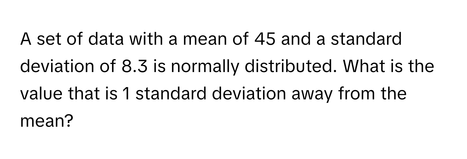 A set of data with a mean of 45 and a standard deviation of 8.3 is normally distributed. What is the value that is 1 standard deviation away from the mean?