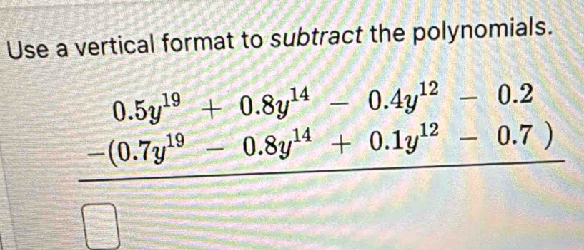 Use a vertical format to subtract the polynomials.
 (-0.5y^(19)+0.8y^(14)-0.4y^(12)-0.2)/□  