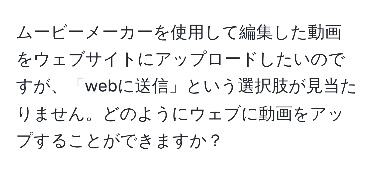 ムービーメーカーを使用して編集した動画をウェブサイトにアップロードしたいのですが、「webに送信」という選択肢が見当たりません。どのようにウェブに動画をアップすることができますか？