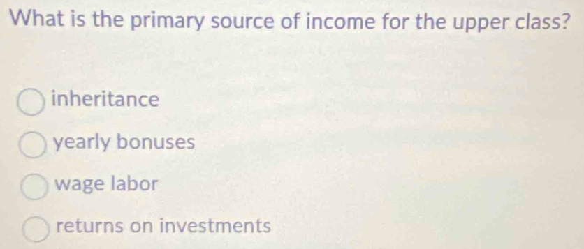 What is the primary source of income for the upper class?
inheritance
yearly bonuses
wage labor
returns on investments