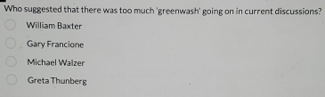 Who suggested that there was too much 'greenwash' going on in current discussions?
William Baxter
Gary Francione
Michael Walzer
Greta Thunberg