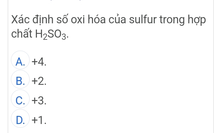 Xác định số oxi hóa của sulfur trong hợp
chất H_2SO_3.
A. +4.
B. +2.
C. +3.
D. +1.