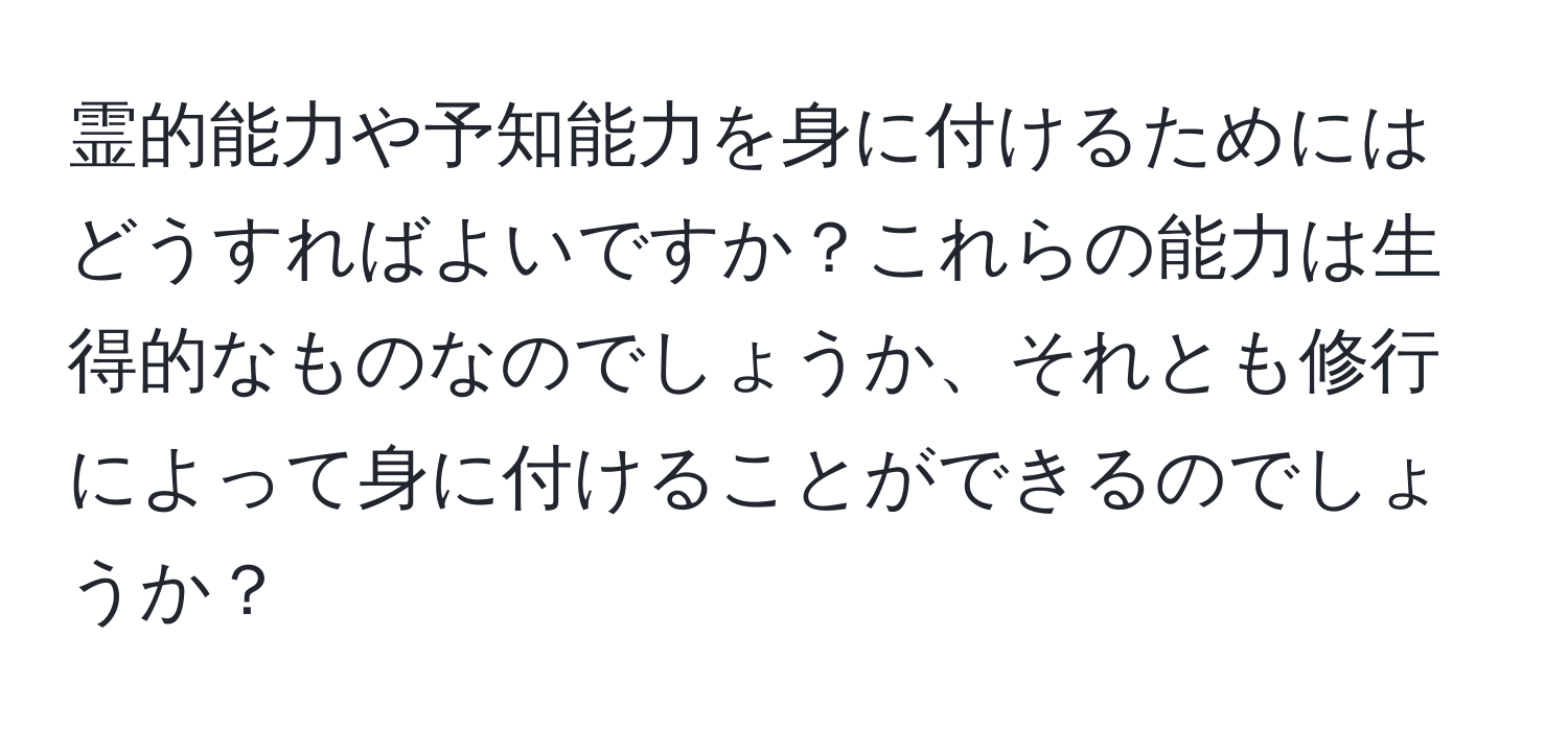 霊的能力や予知能力を身に付けるためにはどうすればよいですか？これらの能力は生得的なものなのでしょうか、それとも修行によって身に付けることができるのでしょうか？