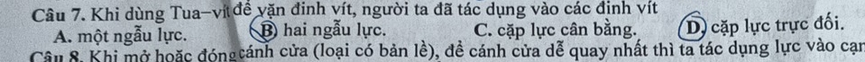 Khi dùng Tua-ví đề vặn đinh vít, người ta đã tác dụng vào các định vít
A. một ngẫu lực. B hai ngẫu lực. C. cặp lực cân bằng. Dy cặp lực trực đối.
Câu 8, Khi mở hoặc đóngtánh cửa (loại có bản lề), đề cánh cửa dễ quay nhất thì ta tác dụng lực vào cạn