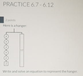 PRACTICE 6.7 - 6.12 
2 points 
Here is a hanger:
x
x

17
x
2
Write and solve an equation to represent the hanger.