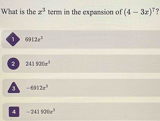 What is the x^3 term in the expansion of (4-3x)^7 7
1 6912x^3
2 241920x^3
3 -6912x^3
4 -241920x^3