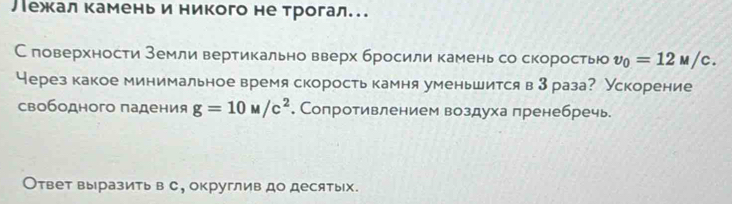 バежкал камень и никого не трогал.. 
С поверхности Мемли вертикально вверх бросили камень со скоростью v_0=12M/c. 
Через какое минимальное время скорость камня уменьшится в3 раза? Ускорение 
свободного падения g=10M/c^2 , Сопротивлением воздуха пренебречь 
Ответ выразить в с, округлив до десятых.