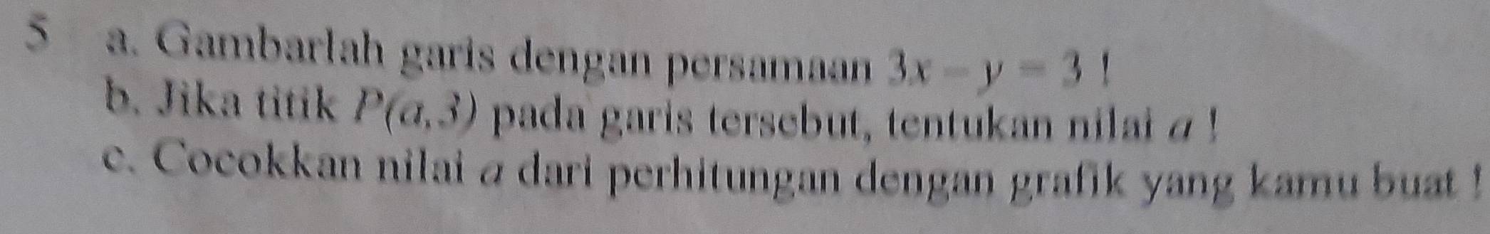 Gambarlah garis dengan persamaan 3x-y=31
b. Jika titik P(a,3) pada garis tersebut, tentukan nilai 4! 
c. Cocokkan nilai a dari perhitungan dengan grafik yang kamu buat !