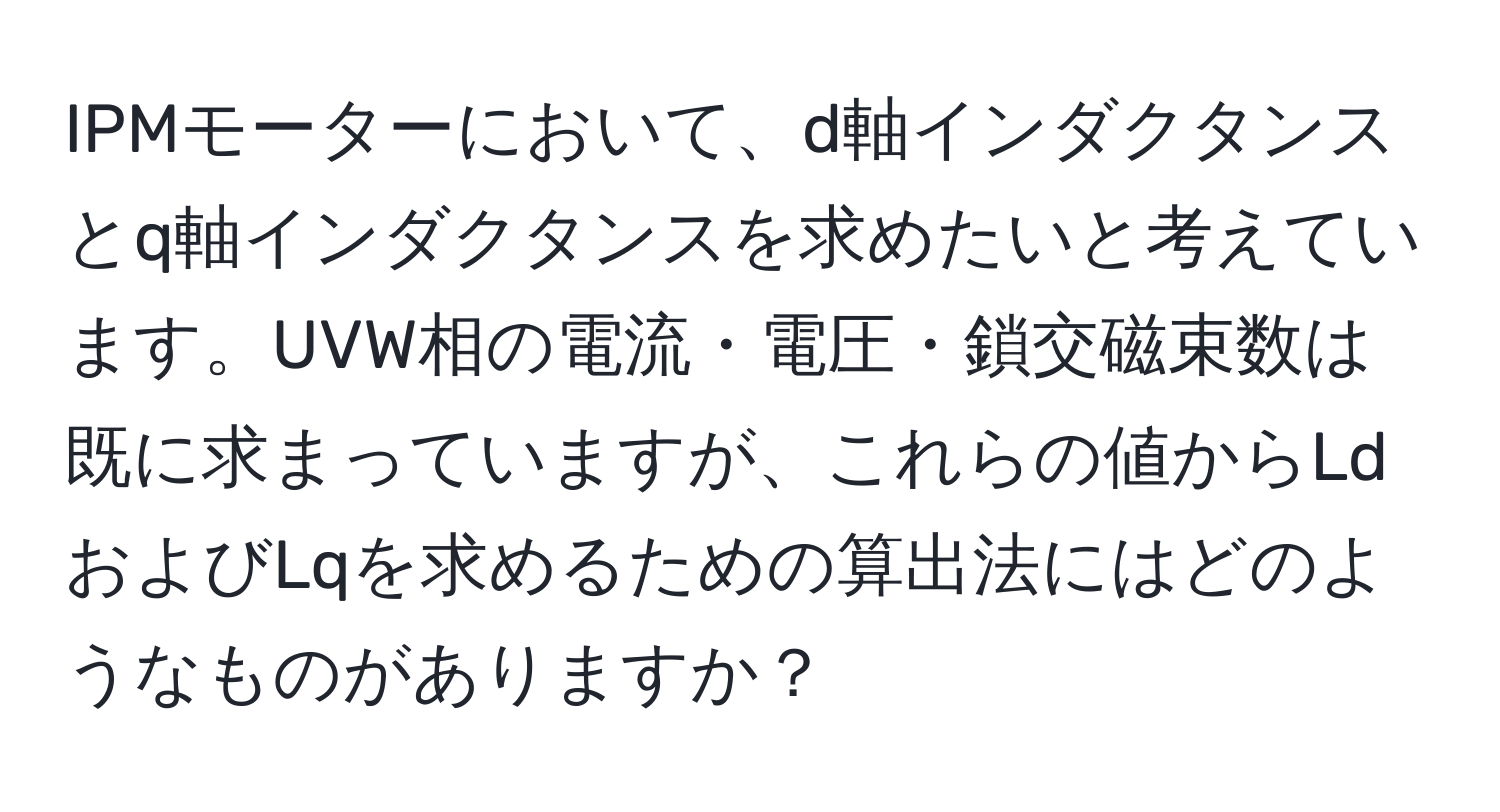 IPMモーターにおいて、d軸インダクタンスとq軸インダクタンスを求めたいと考えています。UVW相の電流・電圧・鎖交磁束数は既に求まっていますが、これらの値からLdおよびLqを求めるための算出法にはどのようなものがありますか？