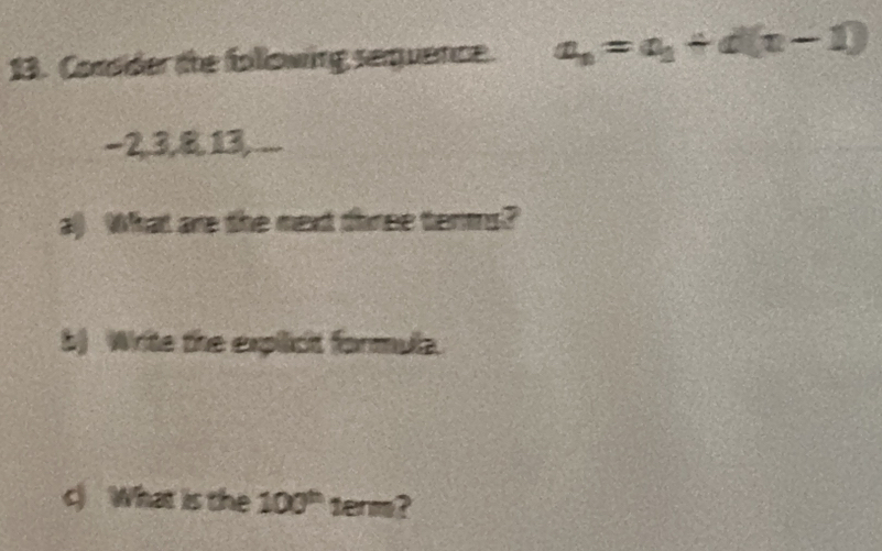 Consider the following sequence. a_n=a_1+d(n-1)
−2, 3, 8. 13,.... 
a) What are the next three terms? 
b) Write the explicit formula. 
c) What is the 100^(th) tenis?