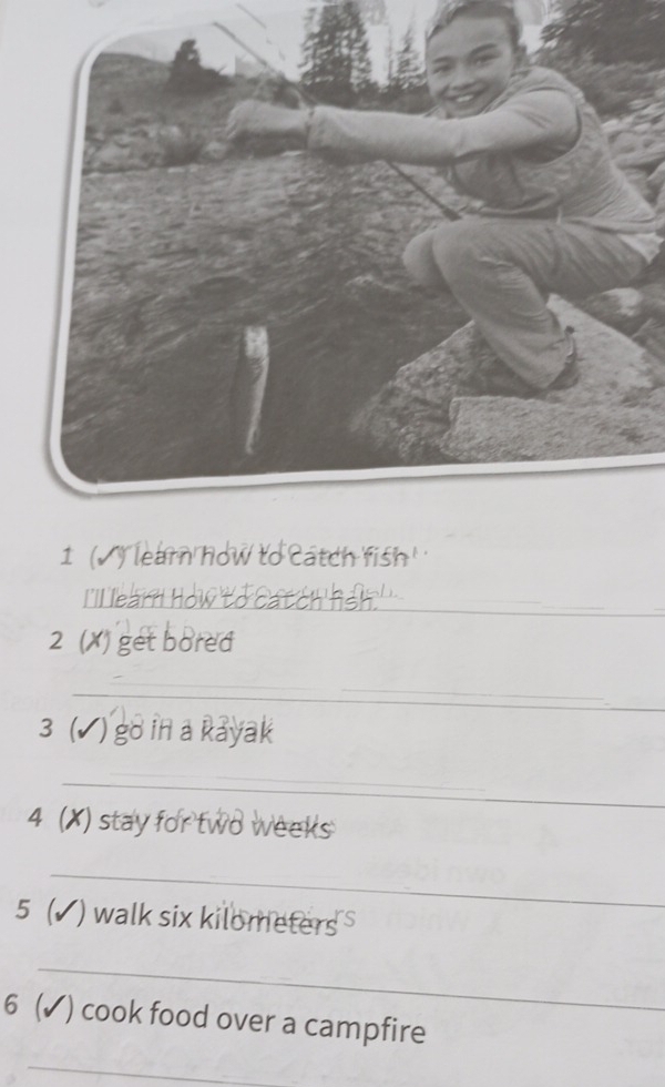 1 (√) lear how to Catch fish 
_ 
I'l learn how to catch heh . 
2 (X) get bored 
_ 
3 (√) go in a Rayak 
_ 
4 (X) stay for two weeks
_ 
5 (▲ ) walk six kilometers
_ 
6 (✓) cook food over a campfire 
_