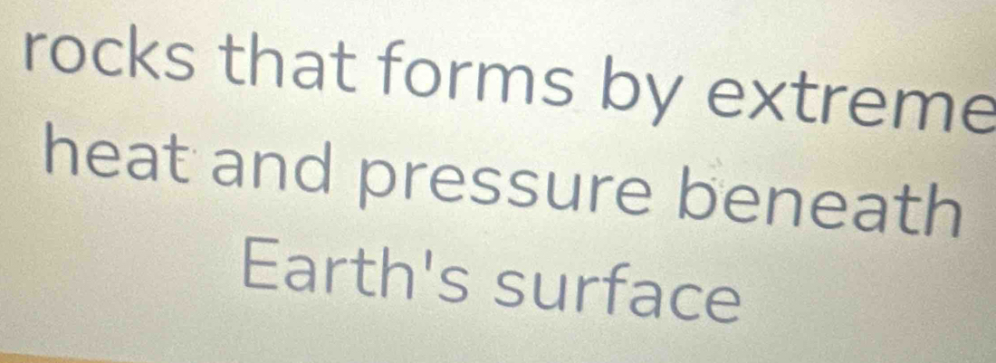 rocks that forms by extreme 
heat and pressure beneath 
Earth's surface