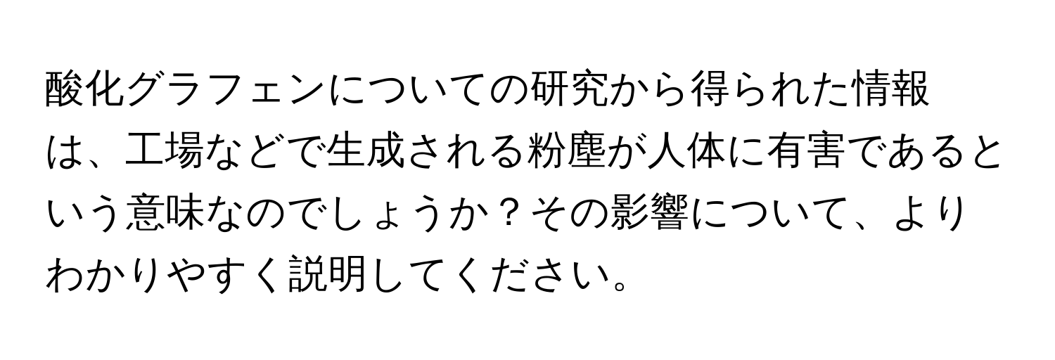 酸化グラフェンについての研究から得られた情報は、工場などで生成される粉塵が人体に有害であるという意味なのでしょうか？その影響について、よりわかりやすく説明してください。