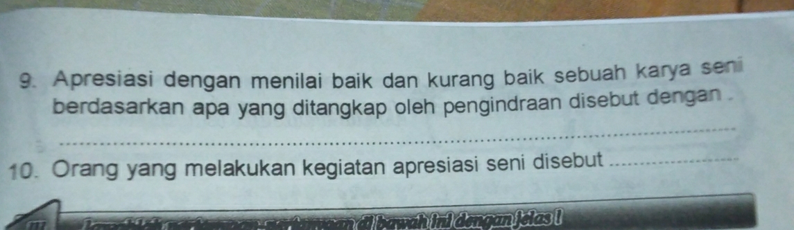 Apresiasi dengan menilai baik dan kurang baik sebuah karya seni 
_ 
berdasarkan apa yang ditangkap oleh pengindraan disebut dengan . 
10. Orang yang melakukan kegiatan apresiasi seni disebut_ 
_ 
wah ini dengan jelas !