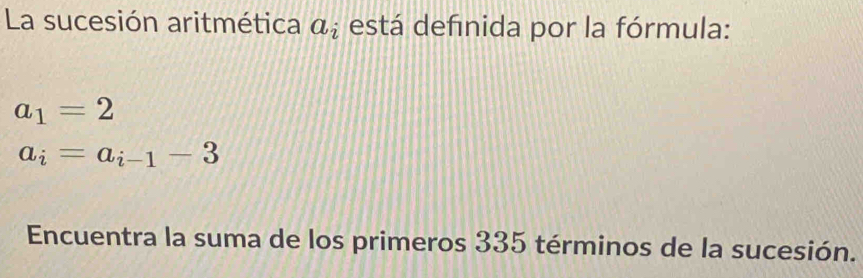 La sucesión aritmética a_i está definida por la fórmula:
a_1=2
a_i=a_i-1-3
Encuentra la suma de los primeros 335 términos de la sucesión.