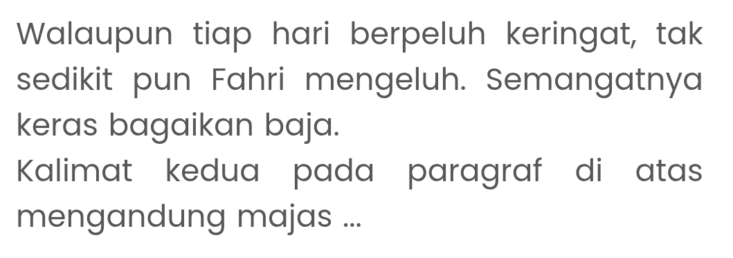 Walaupun tiap hari berpeluh keringat, tak 
sedikit pun Fahri mengeluh. Semangatnya 
keras bagaikan baja. 
Kalimat kedua pada paragraf di atas 
mengandung majas ...