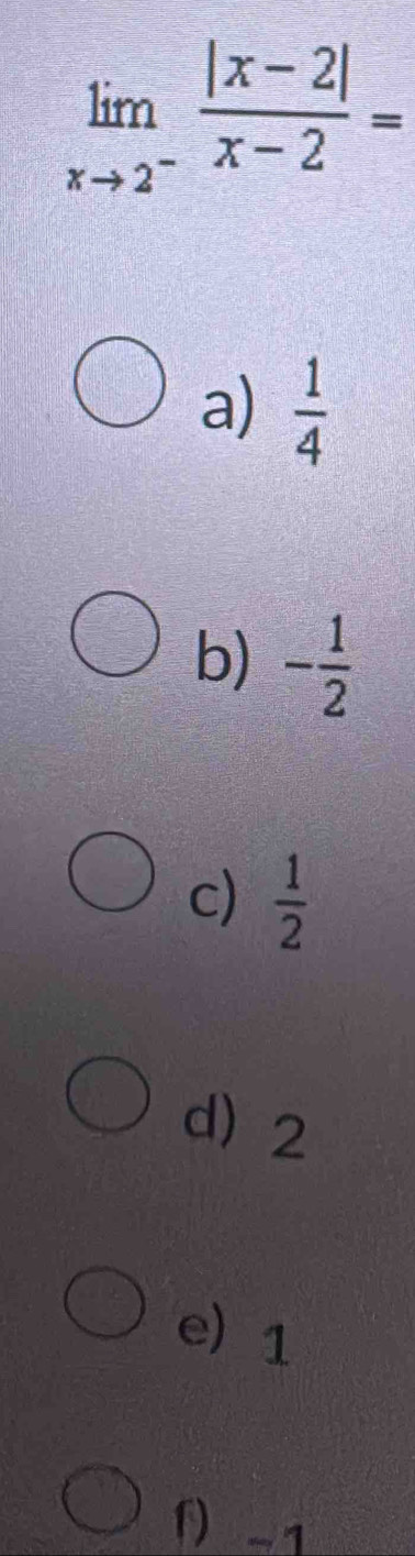 limlimits _xto 2^- (|x-2|)/x-2 =
a)  1/4 
b) - 1/2 
c)  1/2 
d) 2
e) 1
f) -1