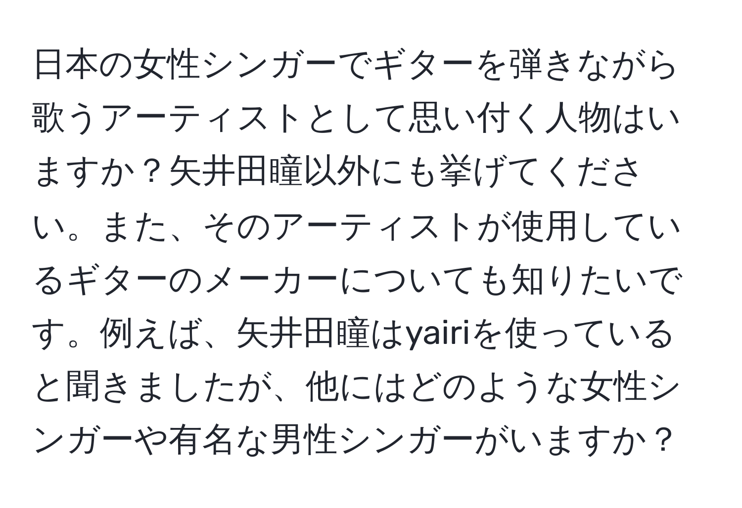 日本の女性シンガーでギターを弾きながら歌うアーティストとして思い付く人物はいますか？矢井田瞳以外にも挙げてください。また、そのアーティストが使用しているギターのメーカーについても知りたいです。例えば、矢井田瞳はyairiを使っていると聞きましたが、他にはどのような女性シンガーや有名な男性シンガーがいますか？