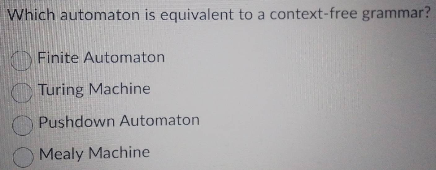 Which automaton is equivalent to a context-free grammar?
Finite Automaton
Turing Machine
Pushdown Automaton
Mealy Machine