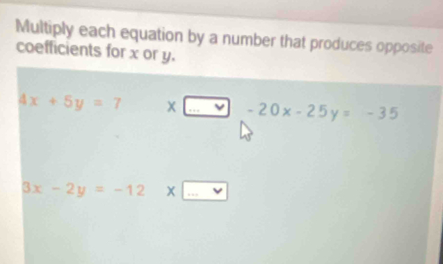 Multiply each equation by a number that produces opposite
coefficients for x or y.
4x+5y=7 x□ -20x-25y=-35
3x-2y=-12* □