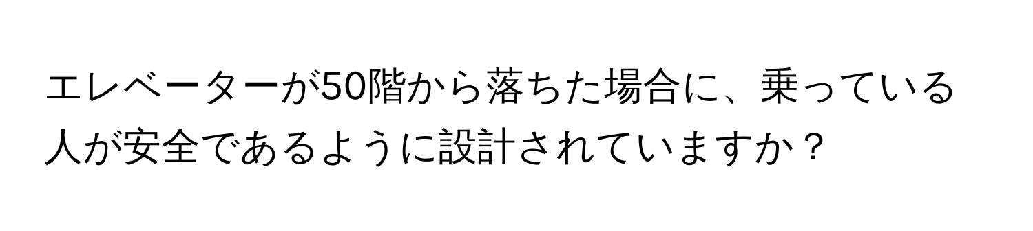 エレベーターが50階から落ちた場合に、乗っている人が安全であるように設計されていますか？