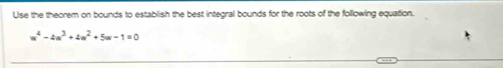 Use the theorem on bounds to establish the best integral bounds for the roots of the following equation.
w^4-4w^3+4w^2+5w-1=0