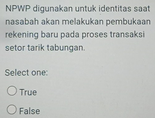 NPWP digunakan untuk identitas saat
nasabah akan melakukan pembukaan
rekening baru pada proses transaksi
setor tarik tabungan.
Select one:
True
False