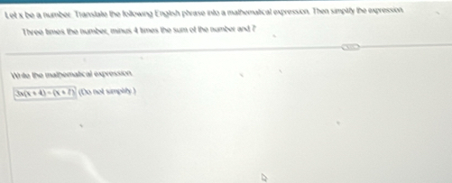 Let x be a number Transtate the following Engtish phrase into a mathematical expression. Then simplify the expression. 
Three times the number, minus 4 times the sum of the number and ? 
Wrte the mathematical expression
3x(x+4)=(x+7) (Do not simphly )