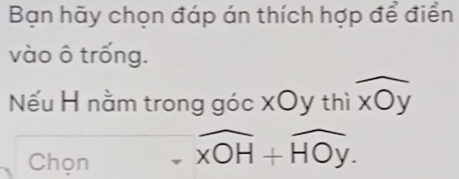 Bạn hãy chọn đáp án thích hợp để điển 
vào ô trống. 
Nếu H nằm trong góc xOy thì xbigcirc _ V _frac  
Chọn
widehat xOH+widehat HOy.