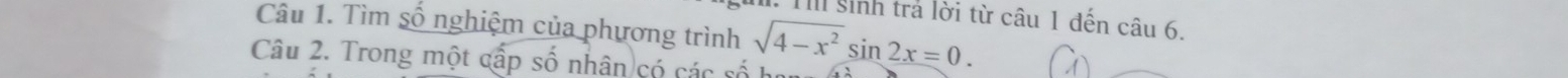 Ti sinh trả lời từ câu 1 đến câu 6 
Câu 1. Tìm số nghiệm của phương trình 
Câu 2. Trong một cấp số nhân có các số họ sqrt(4-x^2)sin 2x=0.