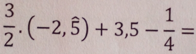  3/2 .(-2,hat 5)+3,5- 1/4 =