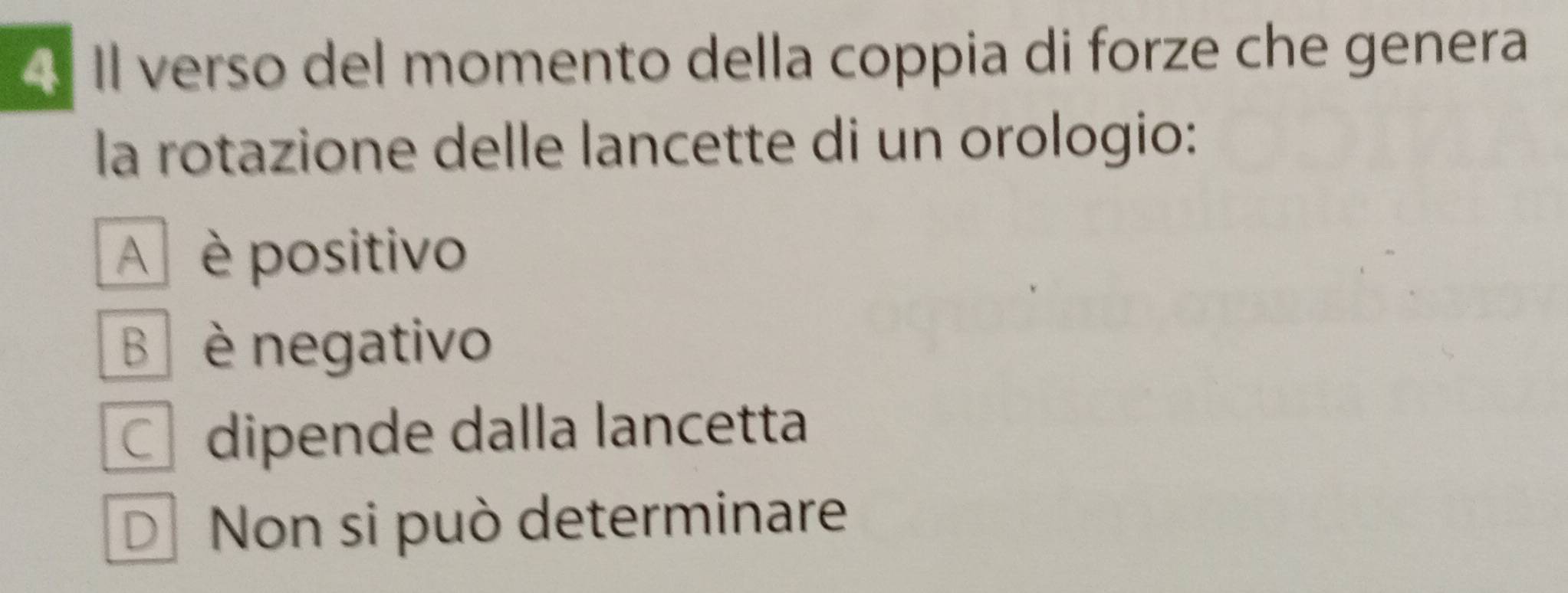 Il verso del momento della coppia di forze che genera
la rotazione delle lancette di un orologio:
A è positivo
B è negativo
dipende dalla lancetta
D Non si può determinare