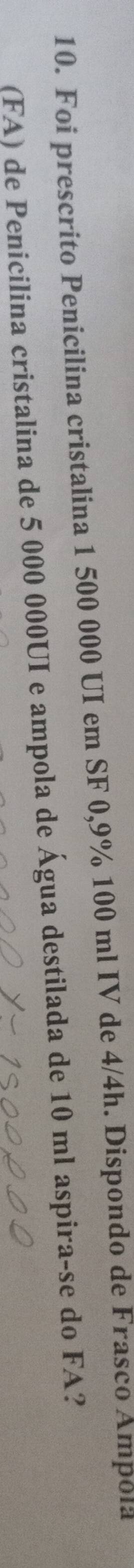 Foi prescrito Penicilina cristalina 1 500 000 UI em SF 0,9% 100 ml IV de 4/4h. Dispondo de Frasco Ampоιа 
(FA) de Penicilina cristalina de 5 000 000UI e ampola de Água destilada de 10 ml aspira-se do FA?