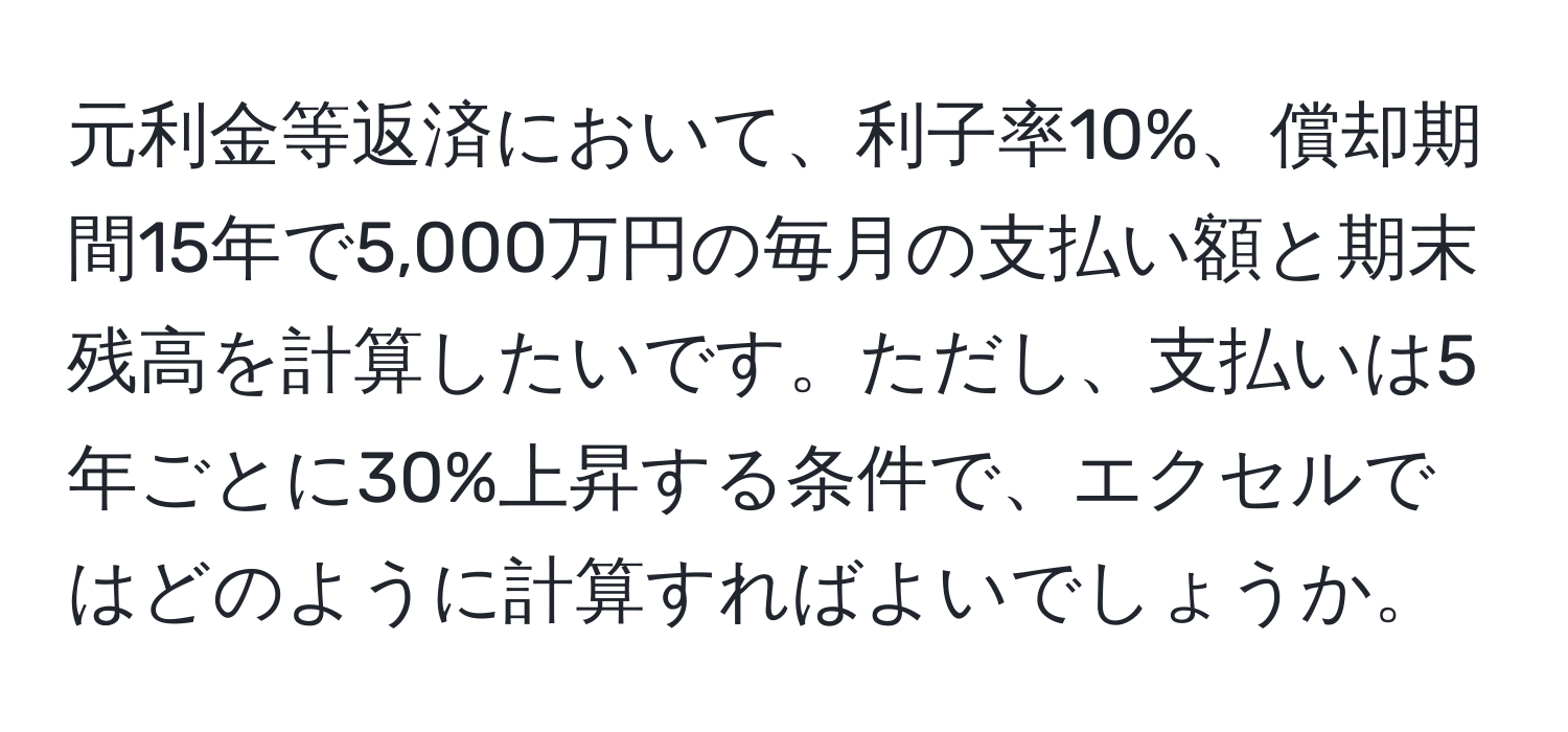 元利金等返済において、利子率10%、償却期間15年で5,000万円の毎月の支払い額と期末残高を計算したいです。ただし、支払いは5年ごとに30%上昇する条件で、エクセルではどのように計算すればよいでしょうか。