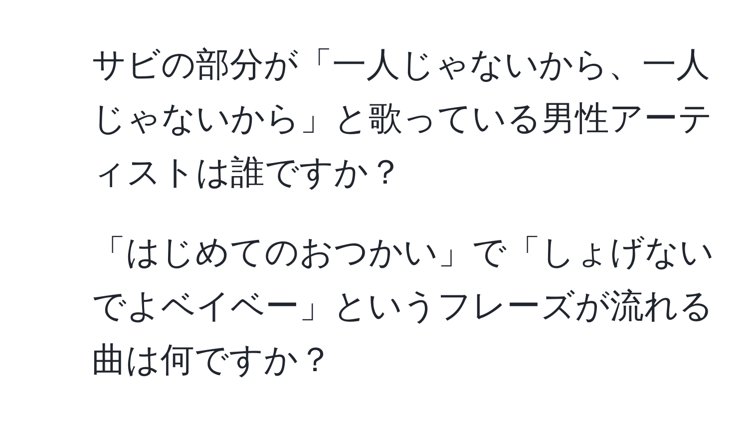 サビの部分が「一人じゃないから、一人じゃないから」と歌っている男性アーティストは誰ですか？
2. 「はじめてのおつかい」で「しょげないでよベイベー」というフレーズが流れる曲は何ですか？