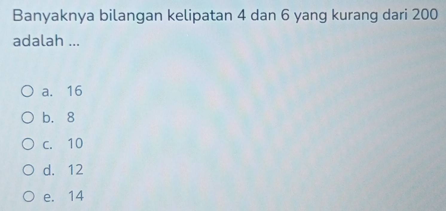 Banyaknya bilangan kelipatan 4 dan 6 yang kurang dari 200
adalah ...
a. 16
b. 8
c. 10
d. 12
e. 14