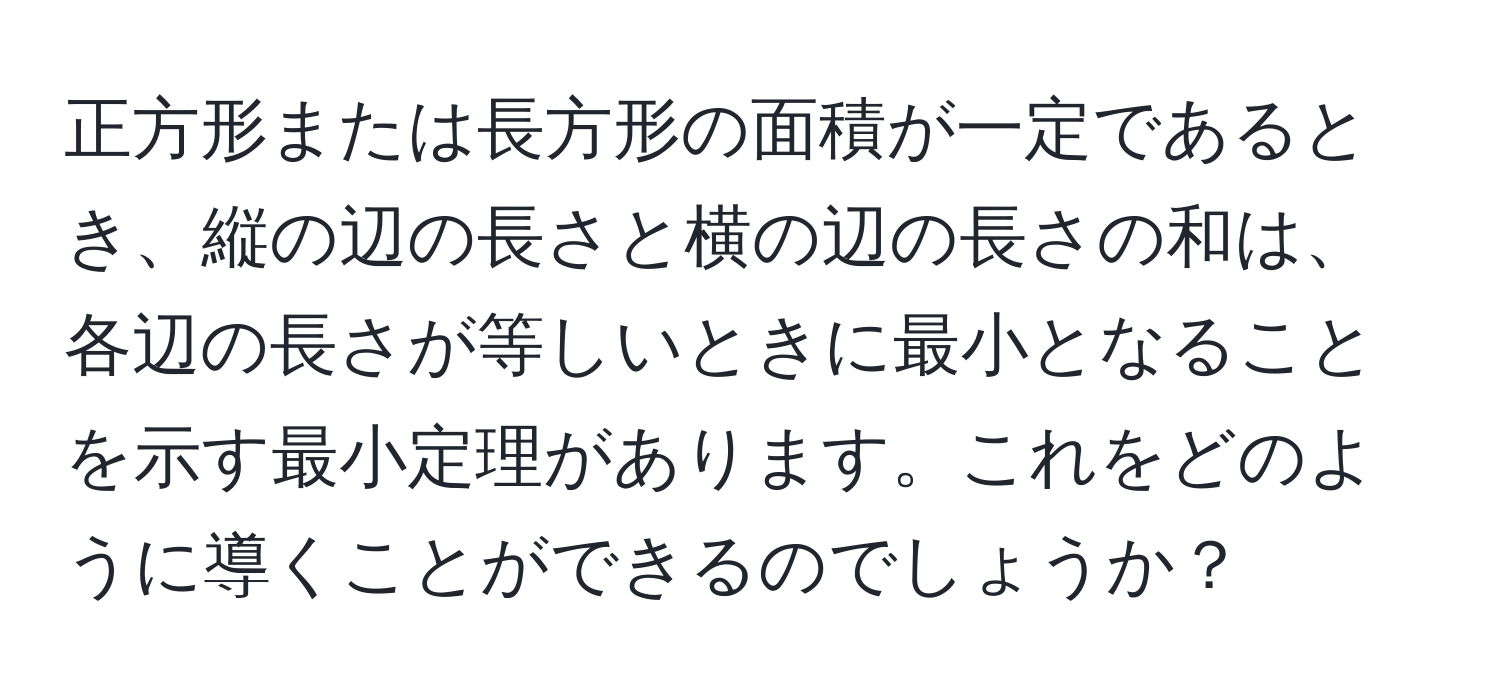 正方形または長方形の面積が一定であるとき、縦の辺の長さと横の辺の長さの和は、各辺の長さが等しいときに最小となることを示す最小定理があります。これをどのように導くことができるのでしょうか？