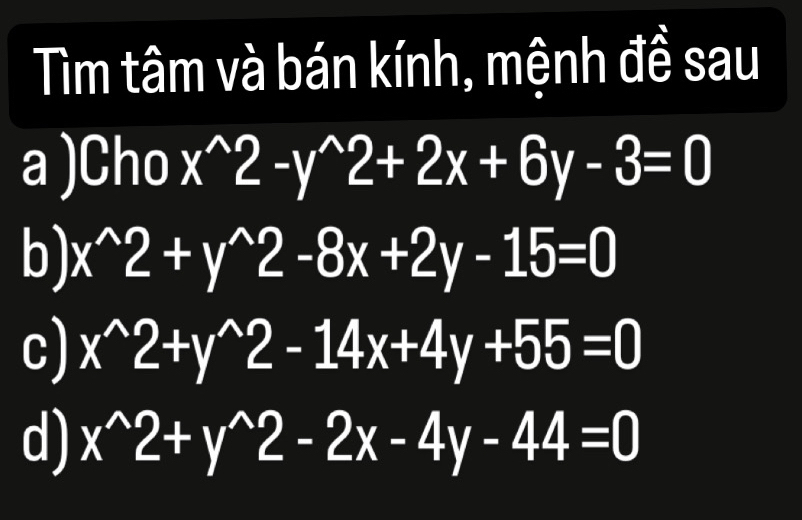 Tìm tâm và bán kính, mệnh đề sau 
a )Cho x^(wedge)2-y^(wedge)2+2x+6y-3=0
b) x^(wedge)2+y^(wedge)2-8x+2y-15=0
c) x^(wedge)2+y^(wedge)2-14x+4y+55=0
d) x^(wedge)2+y^(wedge)2-2x-4y-44=0