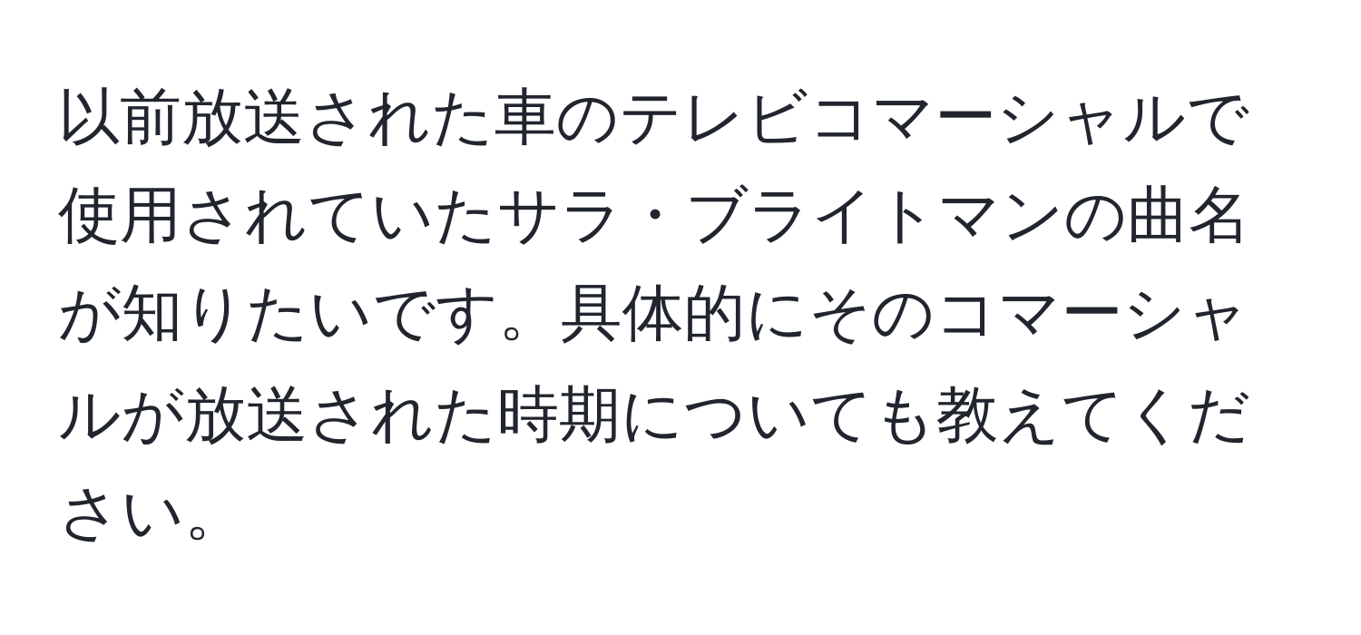 以前放送された車のテレビコマーシャルで使用されていたサラ・ブライトマンの曲名が知りたいです。具体的にそのコマーシャルが放送された時期についても教えてください。