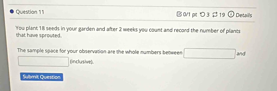 つ 3 % 19 ⓘ Details 
You plant 18 seeds in your garden and after 2 weeks you count and record the number of plants 
that have sprouted. 
The sample space for your observation are the whole numbers between ∴ △ ADC=∠ BAD and 
(inclusive). 
Submit Question