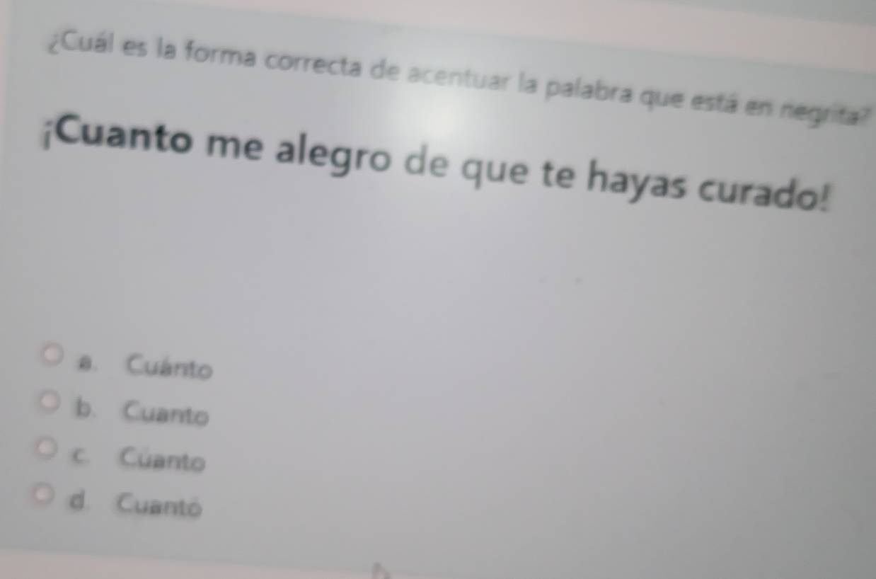 ¿Cuál es la forma correcta de acentuar la palabra que está en negrita?
¡Cuanto me alegro de que te hayas curado!
a. Cuánto
b. Cuanto
c. Cuanto
d. Cuantó