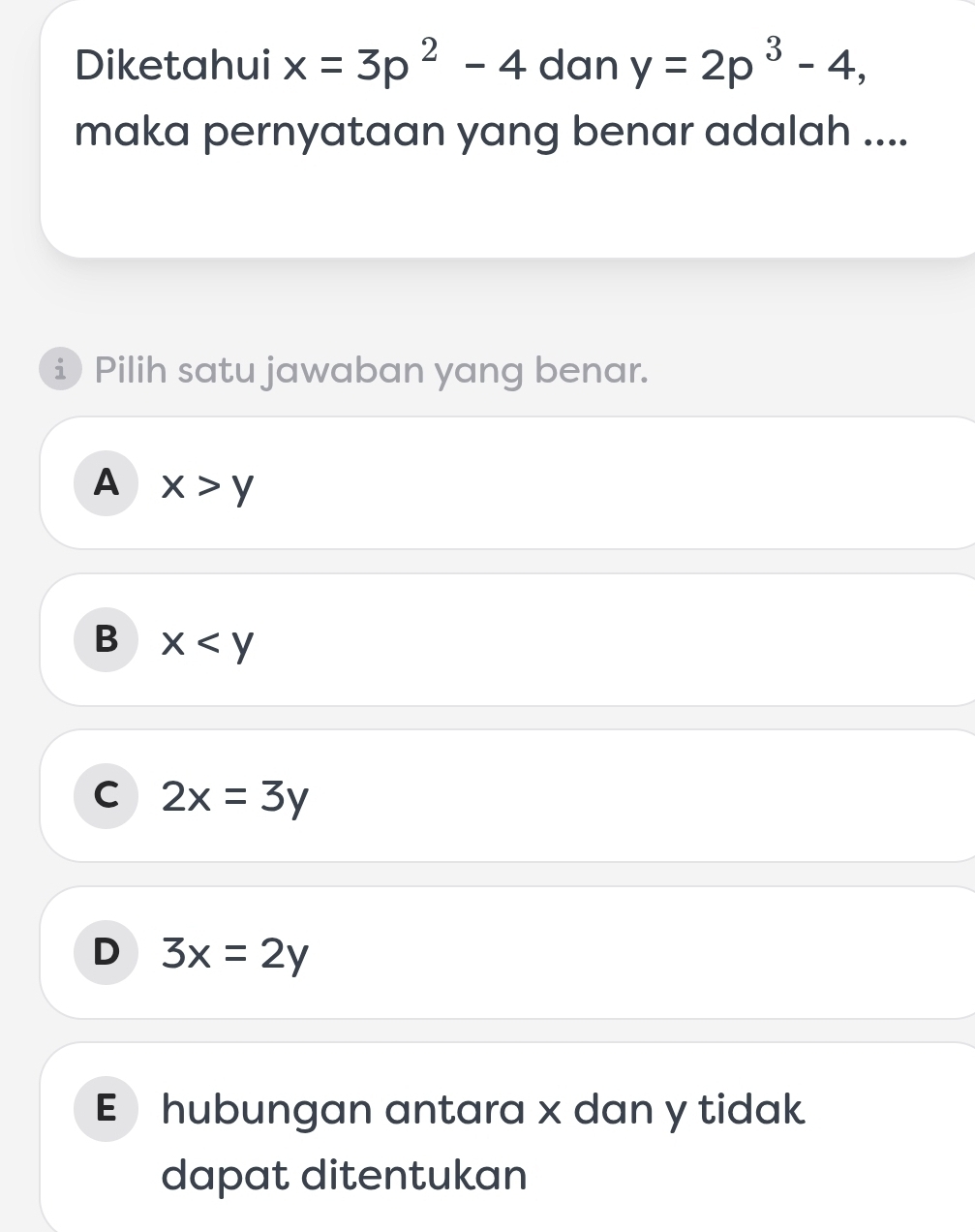 Diketahui x=3p^2-4 dan y=2p^3-4, 
maka pernyataan yang benar adalah ....
i Pilih satu jawaban yang benar.
A x>y
B x
C 2x=3y
D 3x=2y
E hubungan antara x dan y tidak
dapat ditentukan