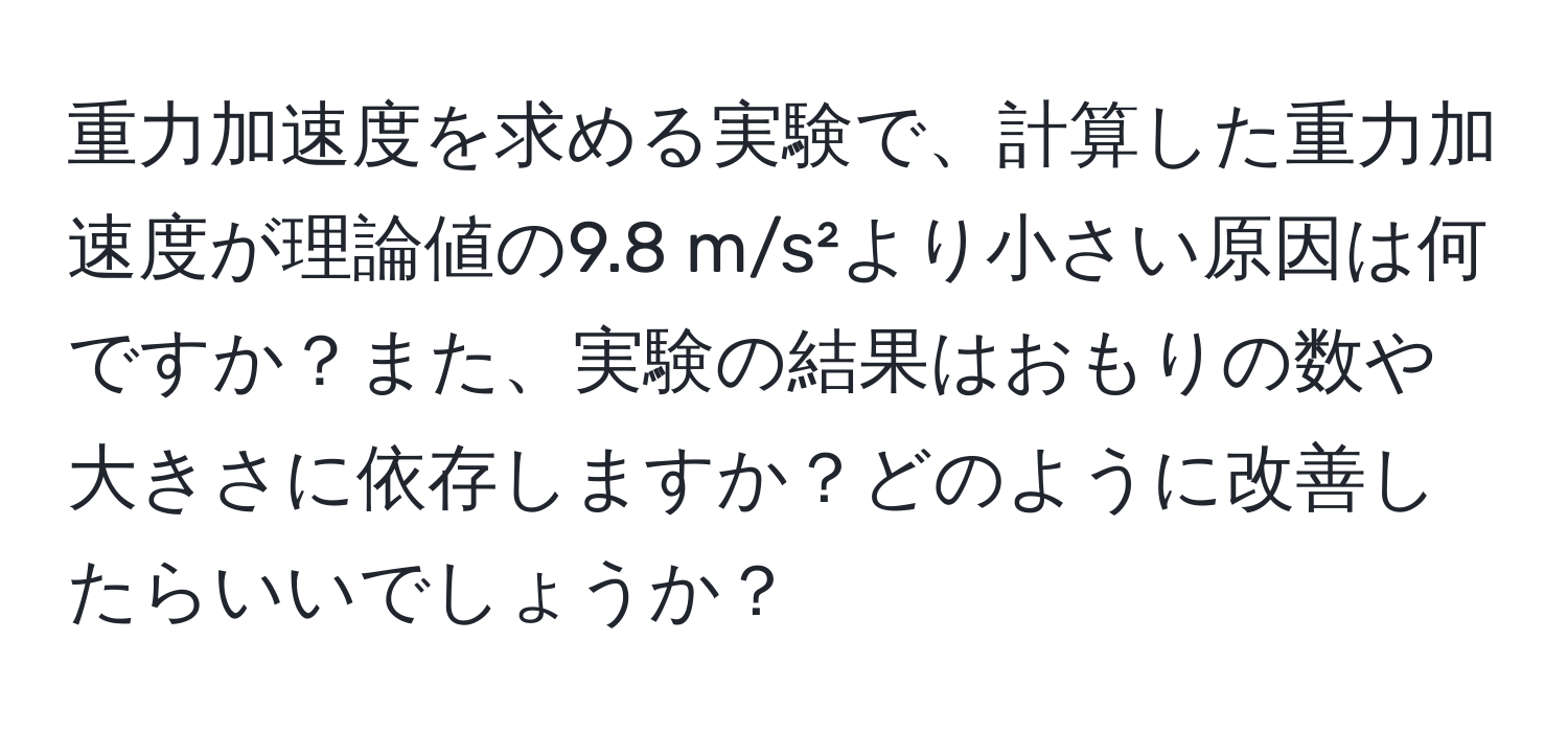 重力加速度を求める実験で、計算した重力加速度が理論値の9.8 m/s²より小さい原因は何ですか？また、実験の結果はおもりの数や大きさに依存しますか？どのように改善したらいいでしょうか？