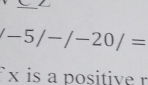 -5/-/-20/=
x is a positive r