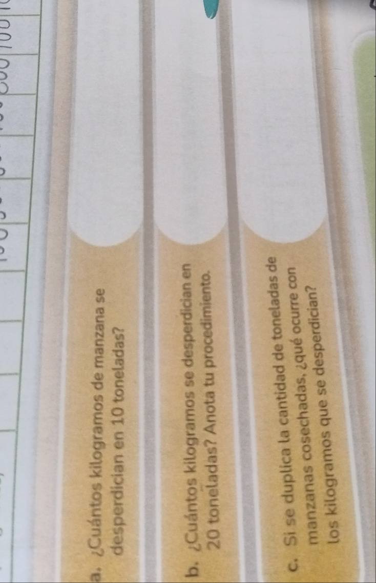 ¿Cuántos kilogramos de manzana se 
desperdician en 10 toneladas? 
b. ¿Cuántos kilogramos se desperdician en
20 toneladas? Anota tu procedimiento. 
c. Si se duplica la cantidad de toneladas de 
manzanas cosechadas, ¿qué ocurre con 
los kilogramos que se desperdician?