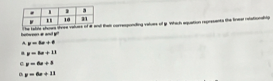 The table shows three values their corresponding values of y. Which equation represents the linear relationship
between æ and y?
A y=5x+6
D. y=5x+11
C. y=6x+5
D. y=6x+11