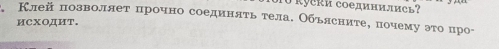 T0 kyckи coединились? 
1 Клей πозволяет πрочно соединяτь τела. Обьлсните, почему эτо цро- 
иСходит.