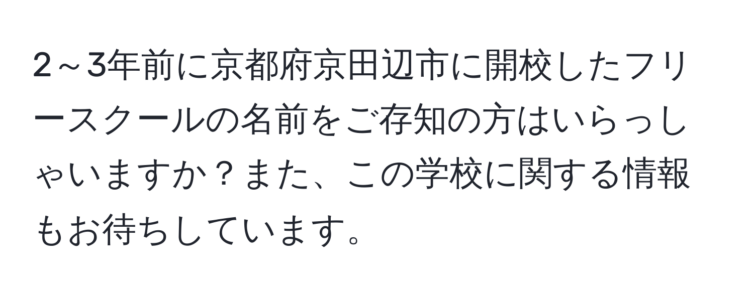 2～3年前に京都府京田辺市に開校したフリースクールの名前をご存知の方はいらっしゃいますか？また、この学校に関する情報もお待ちしています。