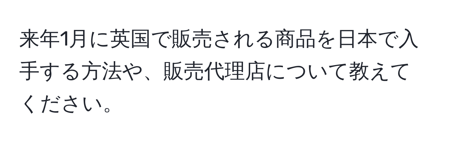 来年1月に英国で販売される商品を日本で入手する方法や、販売代理店について教えてください。