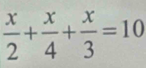  x/2 + x/4 + x/3 =10